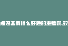 点双击有什么好处的主播啊，双击平台：提升DY直播间流量的秘密-商城24小时自助下单