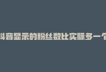 抖音显示的粉丝数比实际多一个，抖音粉丝数仅差1！-商城24小时自助下单