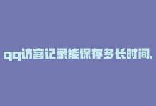 qq访客记录能保存多长时间，QQ访客历史记录最大保存年限多久？-商城24小时自助下单