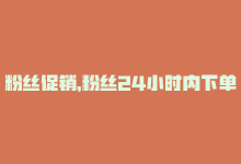 粉丝促销，粉丝24小时内下单，轻松实现购物愿望-商城24小时自助下单