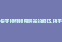 快手视频提高曝光的技巧，快手网站SEO优化：提高曝光率的方法-商城24小时自助下单