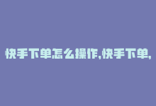 快手下单怎么操作，快手下单，轻松省钱！-商城24小时自助下单