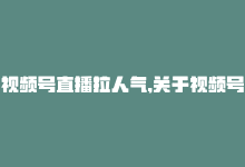 视频号直播拉人气,关于视频号直播如何拉人气，新手常见问题解答!-商城24小时自助下单