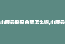 小鹿云联充余额怎么退，小鹿云O2O商城优惠热卖！-商城24小时自助下单